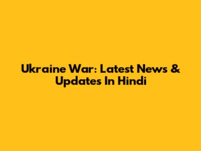 Ukraine War: Latest News & Updates In Hindi