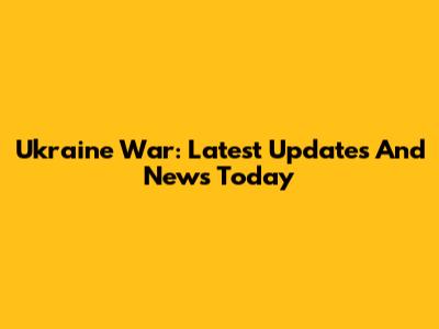 Ukraine War: Latest Updates And News Today