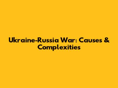 Ukraine-Russia War: Causes & Complexities