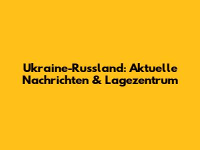 Ukraine-Russland: Aktuelle Nachrichten & Lagezentrum
