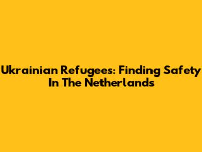 Ukrainian Refugees: Finding Safety In The Netherlands