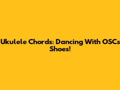 Ukulele Chords: Dancing With OSC's Shoes!