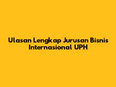 Ulasan Lengkap Jurusan Bisnis Internasional UPH