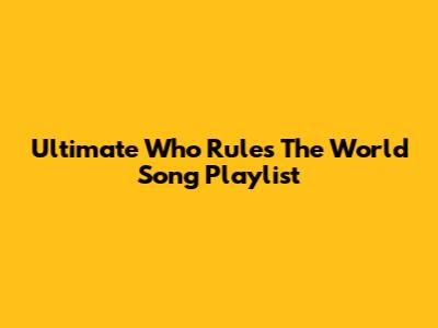Ultimate "Who Rules The World" Song Playlist
