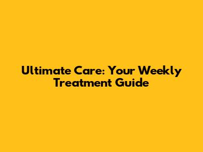 Ultimate Care: Your Weekly Treatment Guide