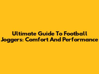 Ultimate Guide To Football Joggers: Comfort And Performance