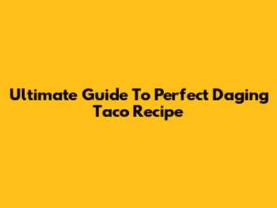 Ultimate Guide To Perfect Daging Taco Recipe