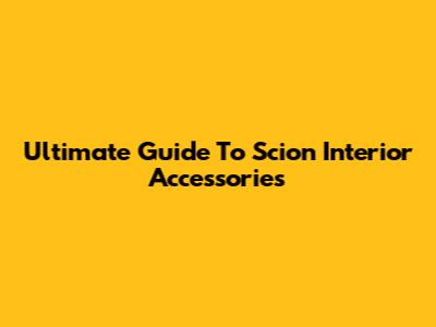 Ultimate Guide To Scion Interior Accessories