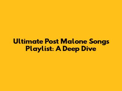 Ultimate Post Malone Songs Playlist: A Deep Dive