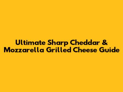 Ultimate Sharp Cheddar & Mozzarella Grilled Cheese Guide
