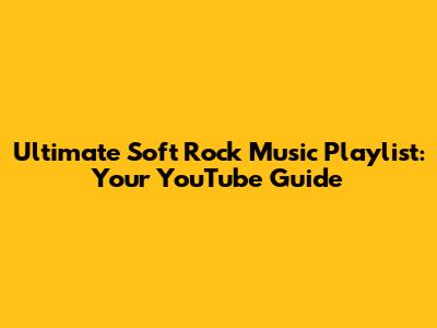 Ultimate Soft Rock Music Playlist: Your YouTube Guide