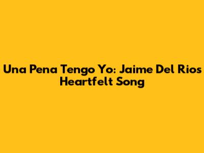 Una Pena Tengo Yo: Jaime Del Rio's Heartfelt Song