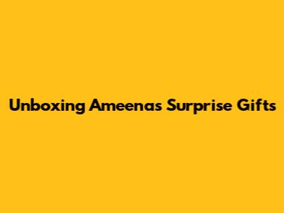 Unboxing Ameena's Surprise Gifts