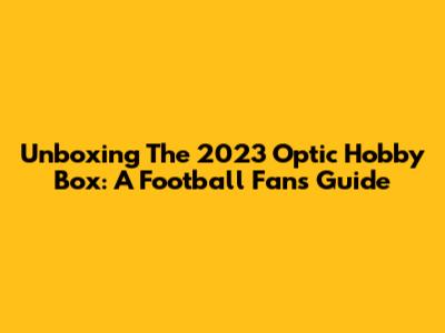 Unboxing The 2023 Optic Hobby Box: A Football Fan's Guide