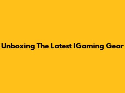 Unboxing The Latest IGaming Gear