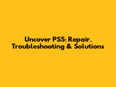 Uncover PS5: Repair, Troubleshooting & Solutions