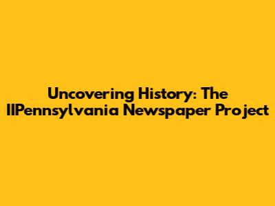 Uncovering History: The IIPennsylvania Newspaper Project
