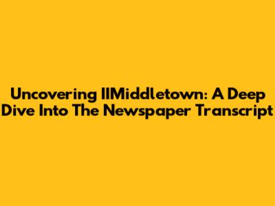Uncovering IIMiddletown: A Deep Dive Into The Newspaper Transcript