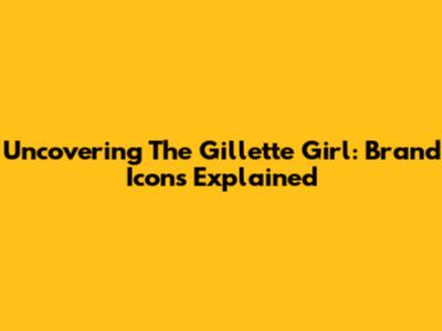 Uncovering The 'Gillette Girl': Brand Icons Explained