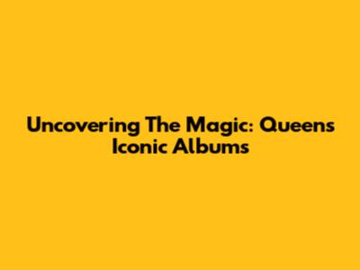 Uncovering The Magic: Queen's Iconic Albums