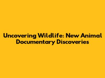 Uncovering Wildlife: New Animal Documentary Discoveries