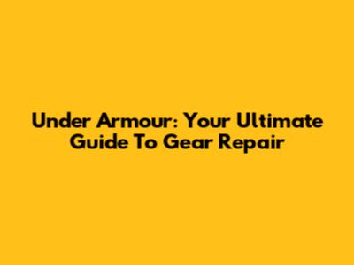 Under Armour: Your Ultimate Guide To Gear Repair