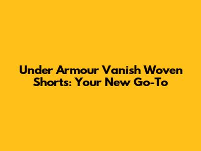 Under Armour Vanish Woven Shorts: Your New Go-To