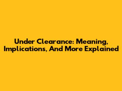 Under Clearance: Meaning, Implications, And More Explained