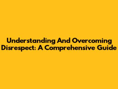 Understanding And Overcoming Disrespect: A Comprehensive Guide