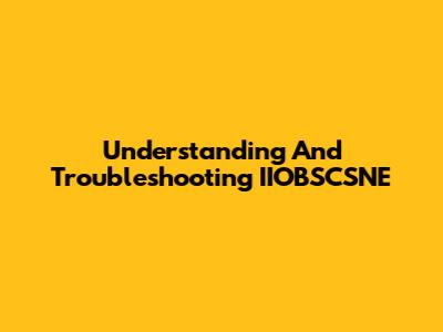Understanding And Troubleshooting IIOBSCSNE