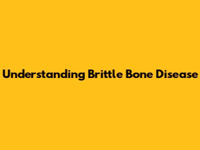 Understanding Brittle Bone Disease