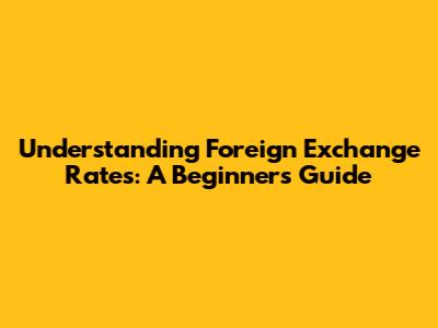 Understanding Foreign Exchange Rates: A Beginner's Guide
