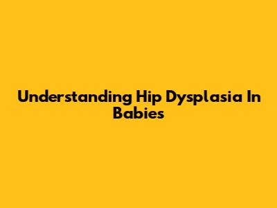 Understanding Hip Dysplasia In Babies