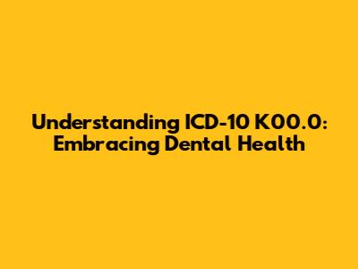 Understanding ICD-10 K00.0: Embracing Dental Health