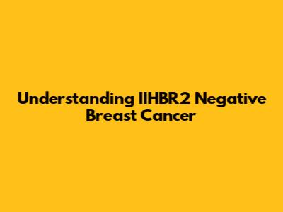 Understanding IIHBR2 Negative Breast Cancer