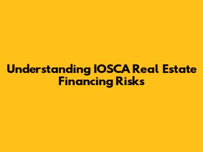 Understanding IOSCA Real Estate Financing Risks