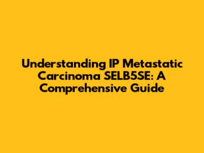 Understanding IP Metastatic Carcinoma SELB5SE: A Comprehensive Guide