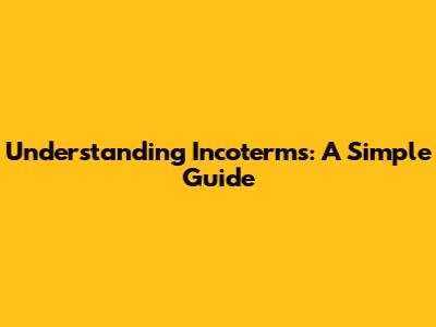 Understanding Incoterms: A Simple Guide