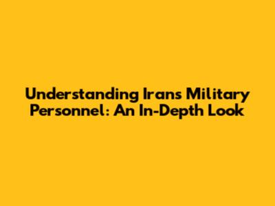 Understanding Iran's Military Personnel: An In-Depth Look