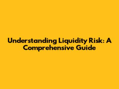 Understanding Liquidity Risk: A Comprehensive Guide