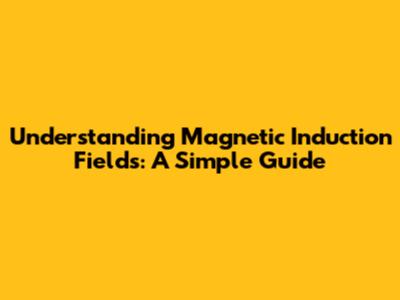 Understanding Magnetic Induction Fields: A Simple Guide