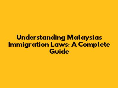 Understanding Malaysia's Immigration Laws: A Complete Guide