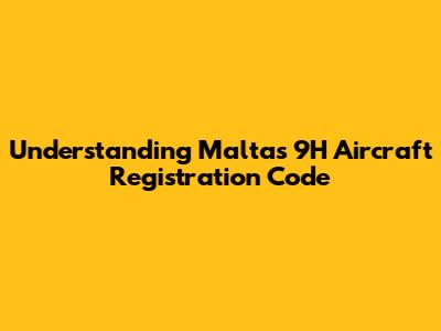 Understanding Malta's 9H Aircraft Registration Code