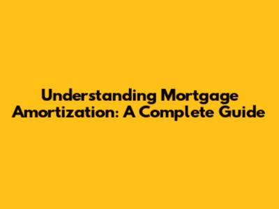 Understanding Mortgage Amortization: A Complete Guide
