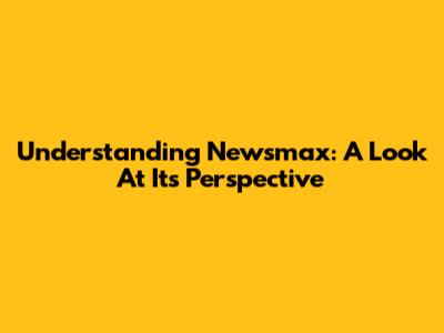 Understanding Newsmax: A Look At Its Perspective