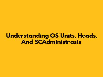 Understanding OS Units, Heads, And SCAdministrasis