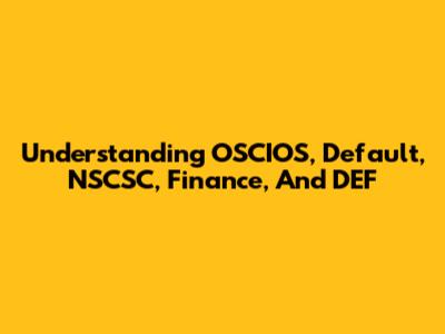 Understanding OSCIOS, Default, NSCSC, Finance, And DEF