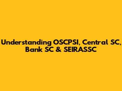 Understanding OSCPSI, Central SC, Bank SC & SEIRASSC