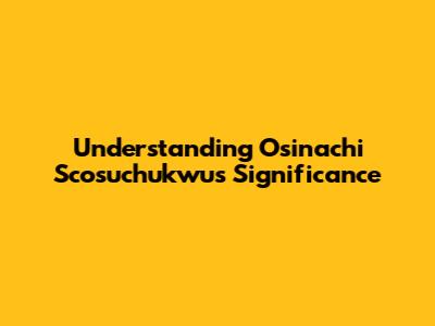 Understanding Osinachi Scosuchukwu's Significance
