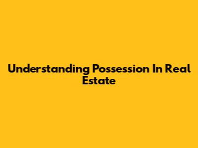 Understanding Possession In Real Estate
